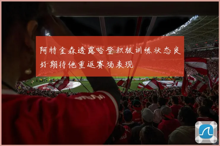 阿特金森透露哈登积极训练状态良好期待他重返赛场表现