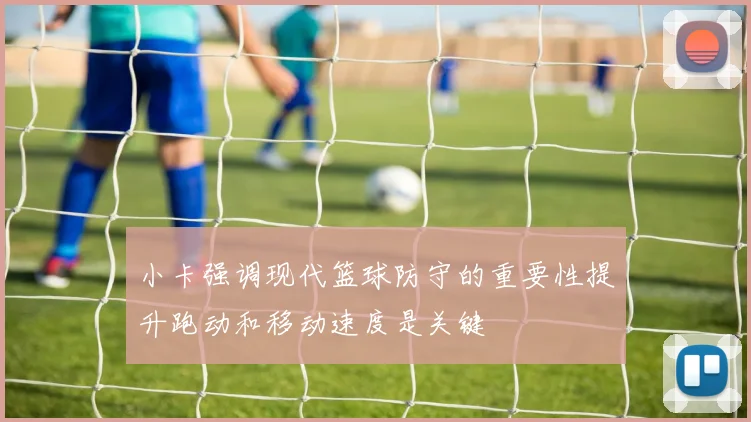 小卡强调现代篮球防守的重要性提升跑动和移动速度是关键