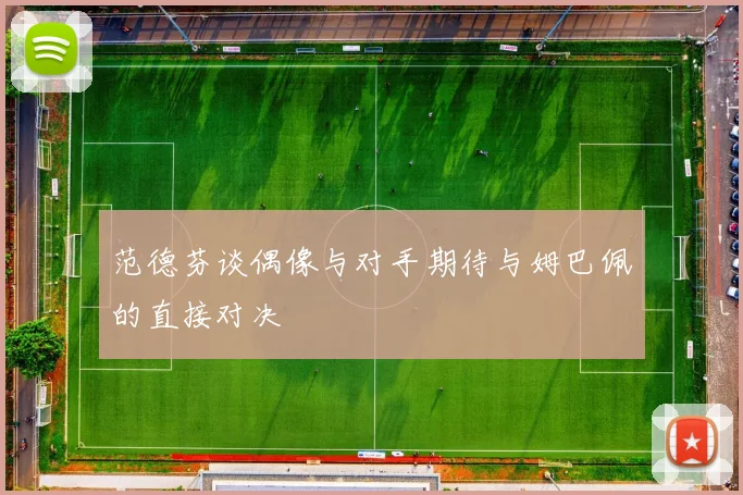 范德芬谈偶像与对手期待与姆巴佩的直接对决