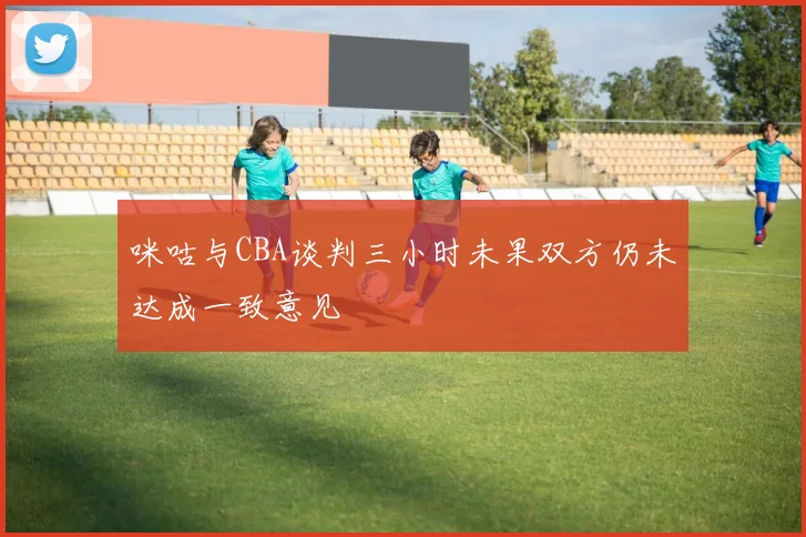 咪咕与CBA谈判三小时未果双方仍未达成一致意见