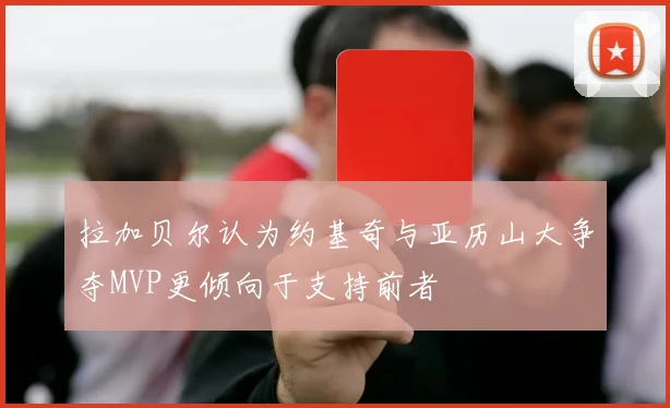 拉加贝尔认为约基奇与亚历山大争夺MVP更倾向于支持前者
