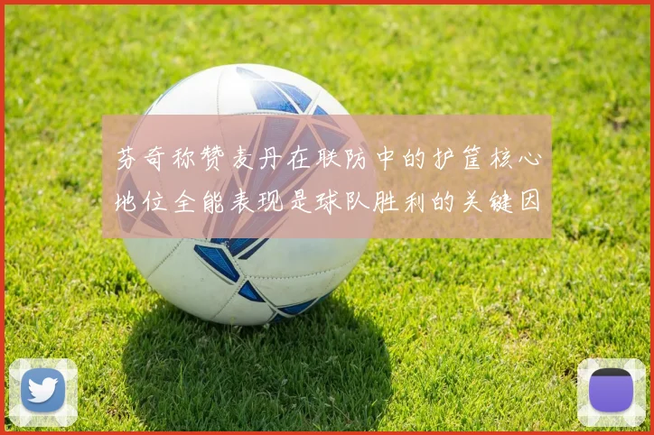 芬奇称赞麦丹在联防中的护筐核心地位全能表现是球队胜利的关键因素