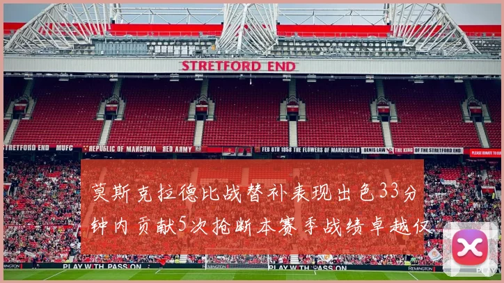 莫斯克拉德比战替补表现出色33分钟内贡献5次抢断本赛季战绩卓越仅1负