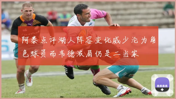 阿泰点评湖人阵容变化威少沦为角色球员而韦德浓眉仍是二当家