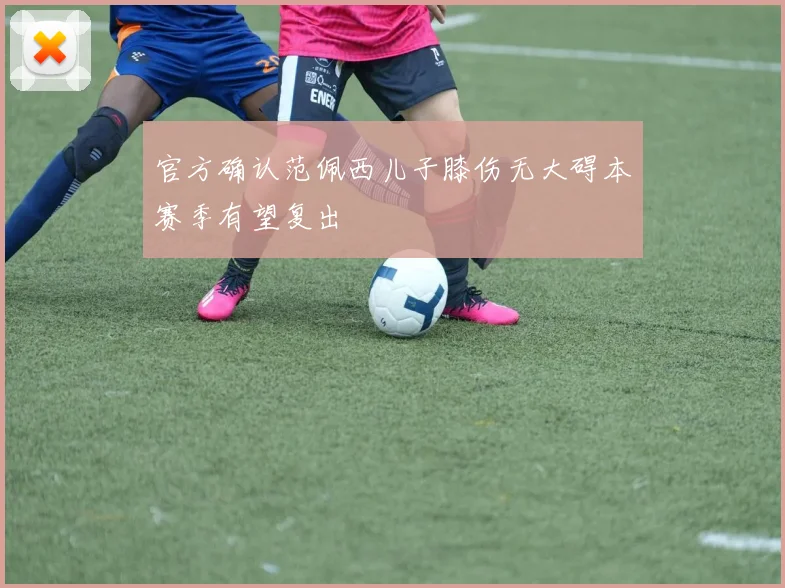 官方确认范佩西儿子膝伤无大碍本赛季有望复出