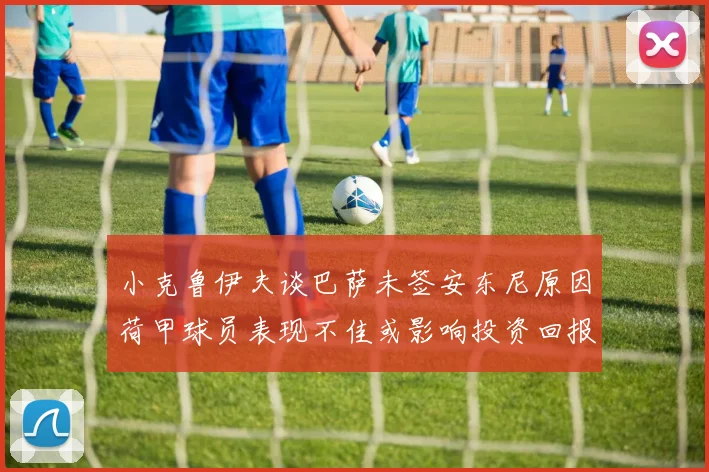 小克鲁伊夫谈巴萨未签安东尼原因荷甲球员表现不佳或影响投资回报