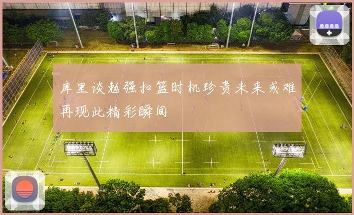 库里谈勉强扣篮时机珍贵未来或难再现此精彩瞬间