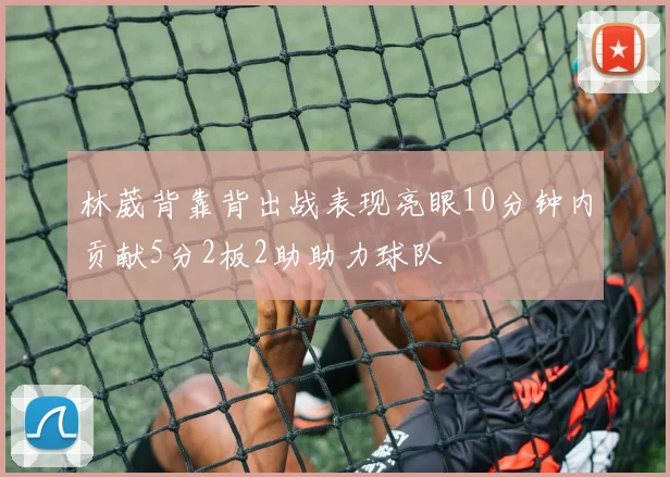 林葳背靠背出战表现亮眼10分钟内贡献5分2板2助助力球队