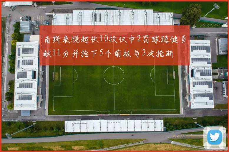 南斯表现起伏10投仅中2罚球稳健贡献11分并抢下5个前板与3次抢断
