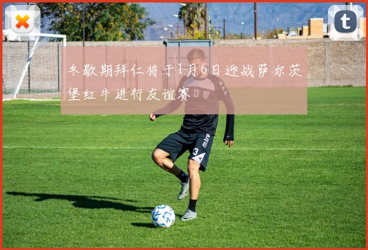冬歇期拜仁将于1月6日迎战萨尔茨堡红牛进行友谊赛