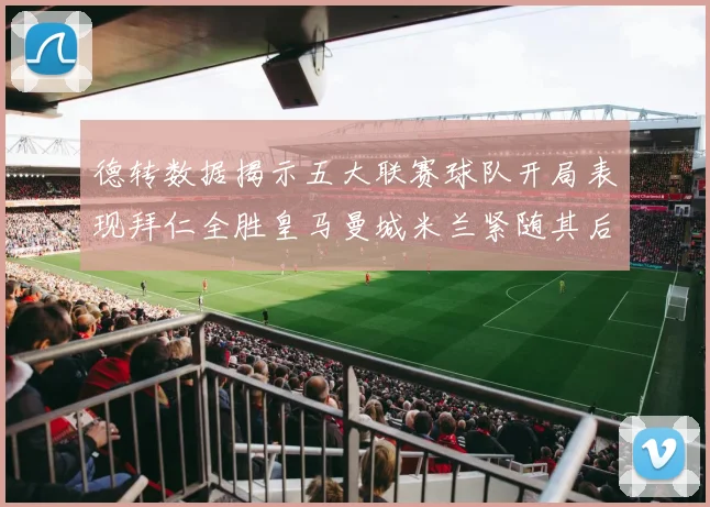 德转数据揭示五大联赛球队开局表现拜仁全胜皇马曼城米兰紧随其后