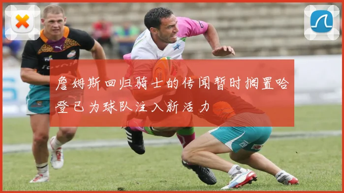 詹姆斯回归骑士的传闻暂时搁置哈登已为球队注入新活力