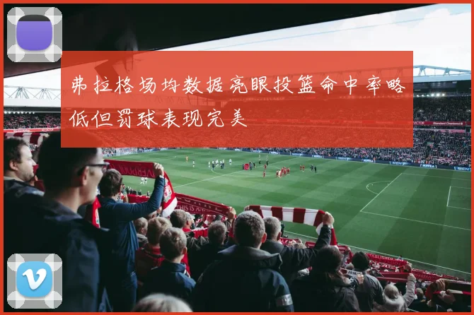 弗拉格场均数据亮眼投篮命中率略低但罚球表现完美