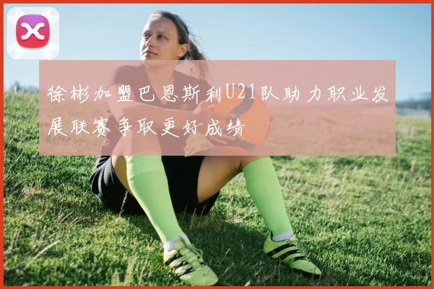 徐彬加盟巴恩斯利U21队助力职业发展联赛争取更好成绩