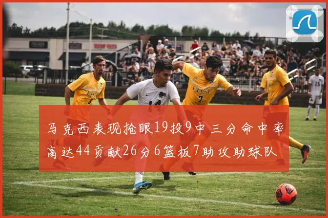 马克西表现抢眼19投9中三分命中率高达44贡献26分6篮板7助攻助球队取胜