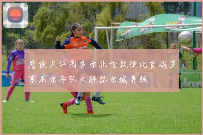 詹俊点评图多尔北伦敦德比首战罗塞尼尔率队大胜赫尔城晋级