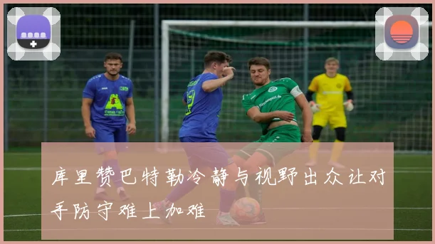 库里赞巴特勒冷静与视野出众让对手防守难上加难
