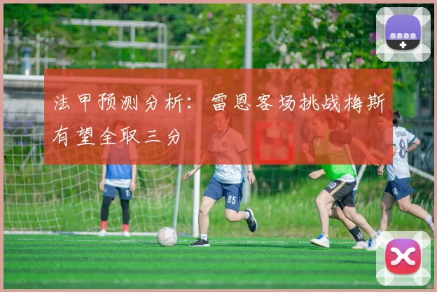 法甲预测分析：雷恩客场挑战梅斯有望全取三分