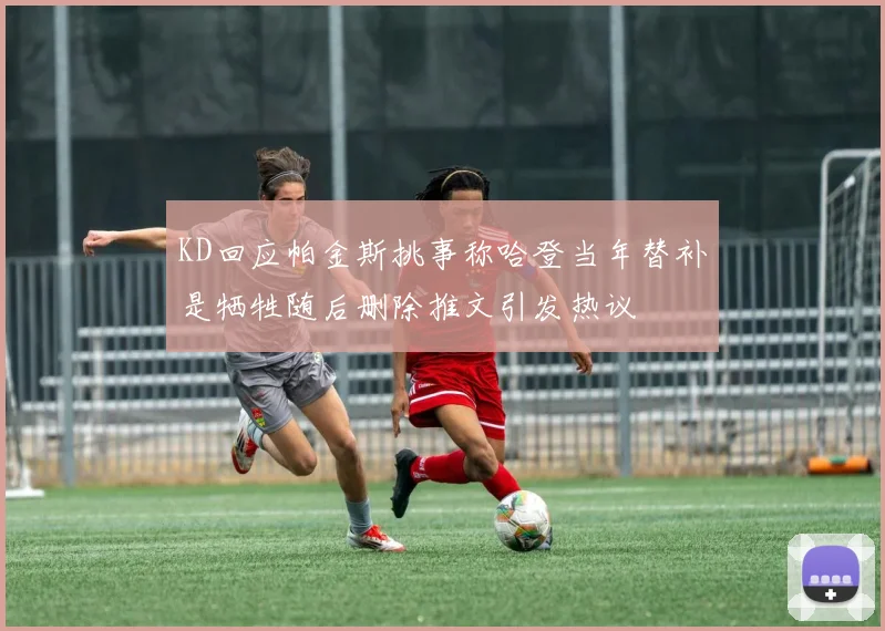 KD回应帕金斯挑事称哈登当年替补是牺牲随后删除推文引发热议
