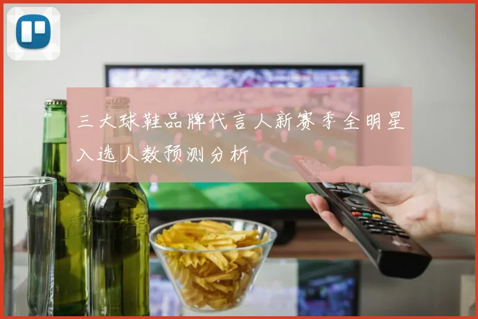 三大球鞋品牌代言人新赛季全明星入选人数预测分析