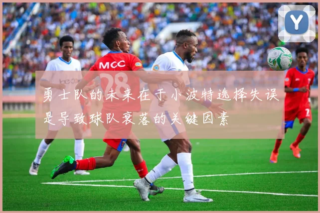 勇士队的未来在于小波特选择失误是导致球队衰落的关键因素