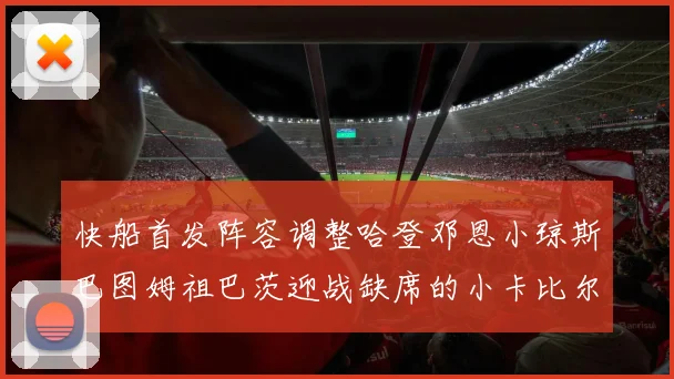 快船首发阵容调整哈登邓恩小琼斯巴图姆祖巴茨迎战缺席的小卡比尔