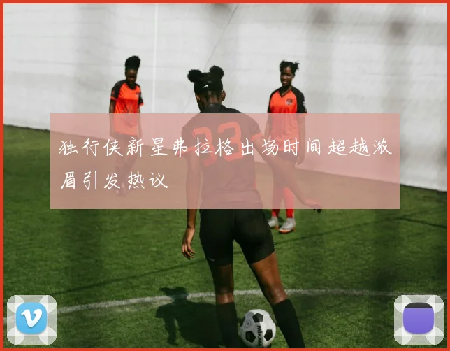 独行侠新星弗拉格出场时间超越浓眉引发热议