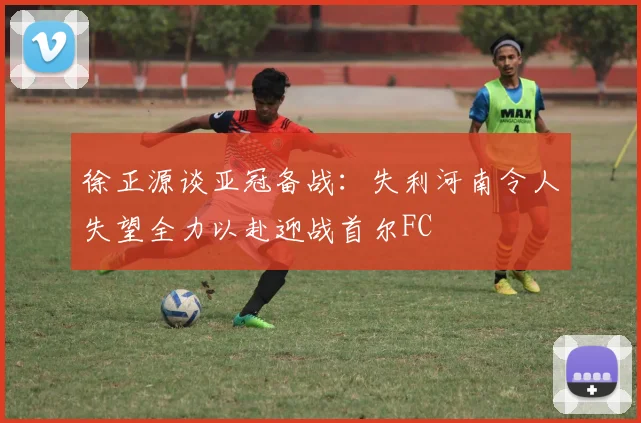 徐正源谈亚冠备战：失利河南令人失望全力以赴迎战首尔FC