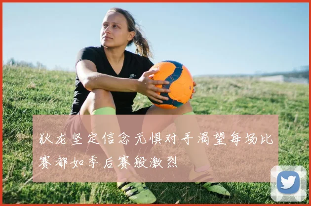 狄龙坚定信念无惧对手渴望每场比赛都如季后赛般激烈