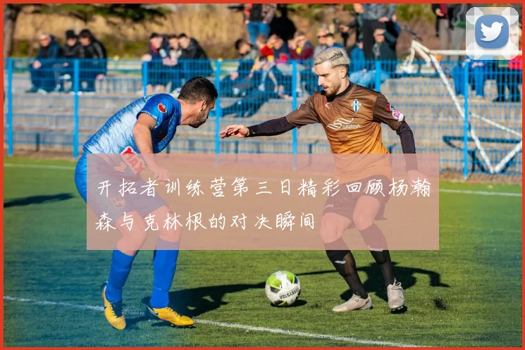 开拓者训练营第三日精彩回顾杨瀚森与克林根的对决瞬间