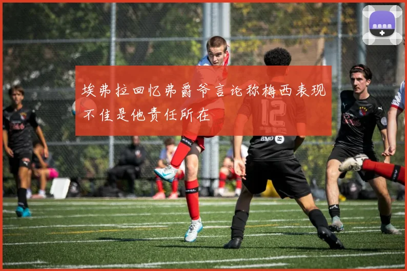 埃弗拉回忆弗爵爷言论称梅西表现不佳是他责任所在