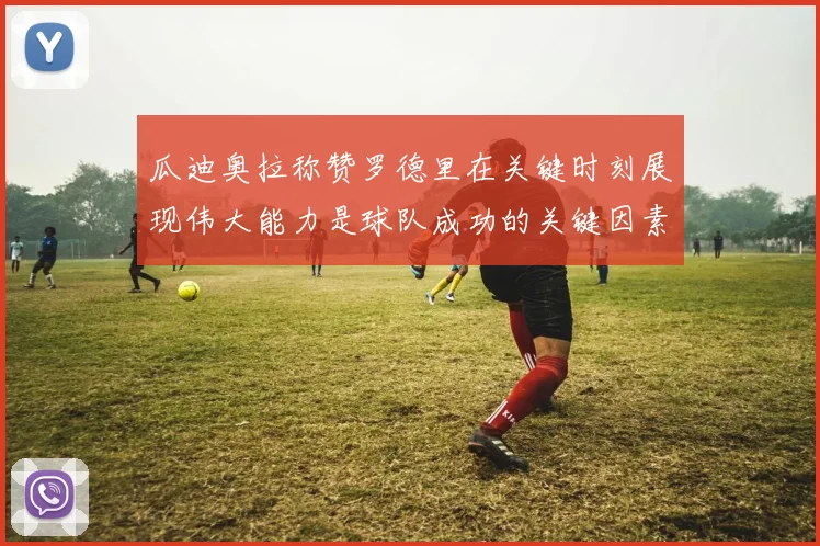瓜迪奥拉称赞罗德里在关键时刻展现伟大能力是球队成功的关键因素