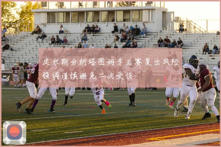 皮尔斯分析塔图姆季后赛复出风险强调谨慎避免二次受伤