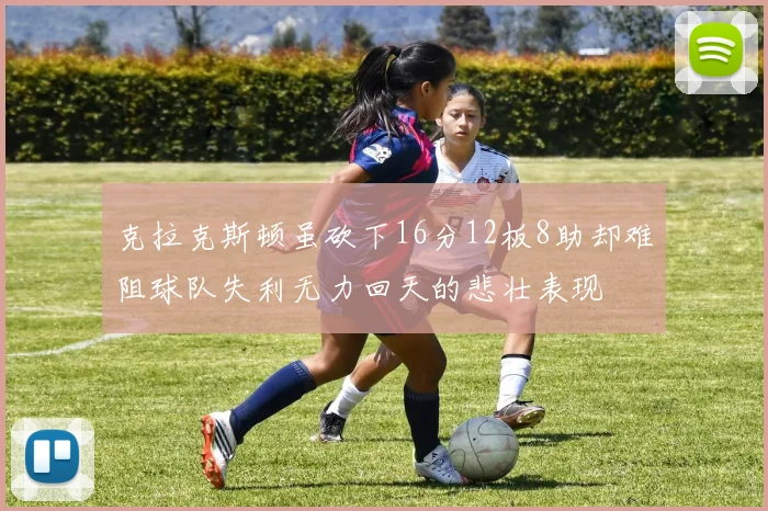 克拉克斯顿虽砍下16分12板8助却难阻球队失利无力回天的悲壮表现