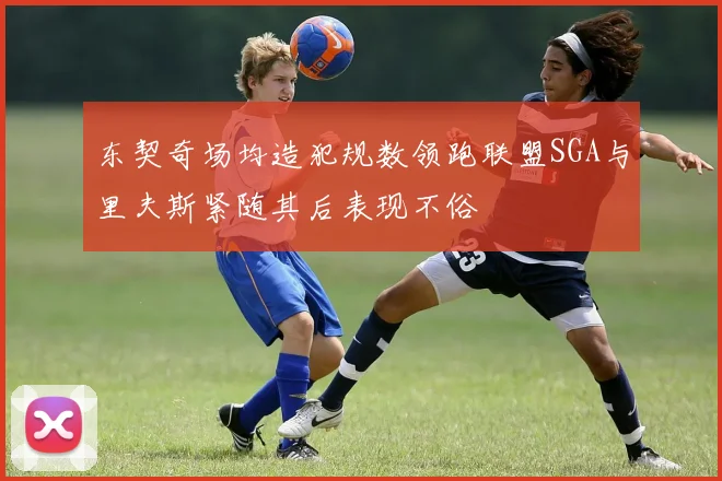 东契奇场均造犯规数领跑联盟SGA与里夫斯紧随其后表现不俗