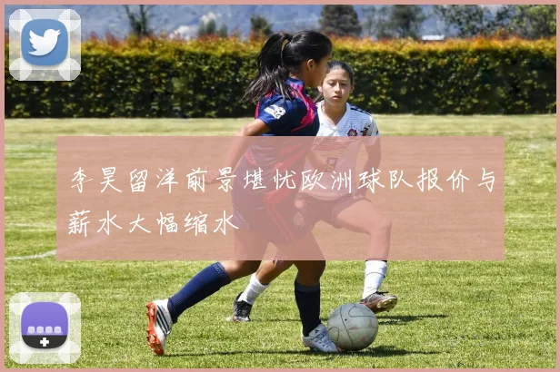 李昊留洋前景堪忧欧洲球队报价与薪水大幅缩水