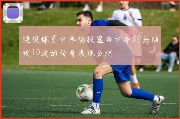 现役球员中单场投篮命中率80并助攻10次的传奇表现分析