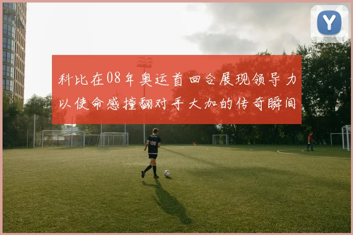 科比在08年奥运首回合展现领导力以使命感撞翻对手大加的传奇瞬间