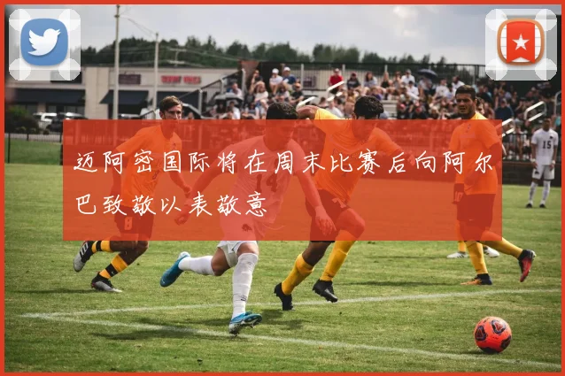 迈阿密国际将在周末比赛后向阿尔巴致敬以表敬意