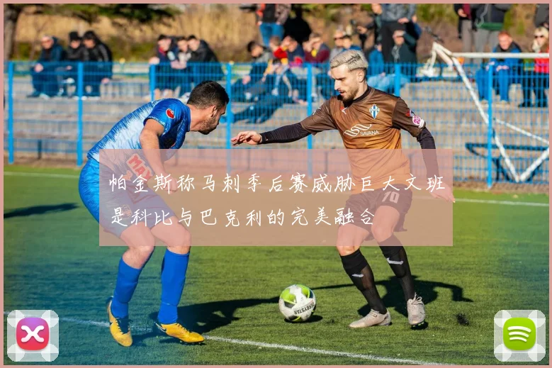 帕金斯称马刺季后赛威胁巨大文班是科比与巴克利的完美融合