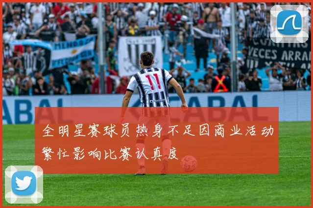 全明星赛球员热身不足因商业活动繁忙影响比赛认真度