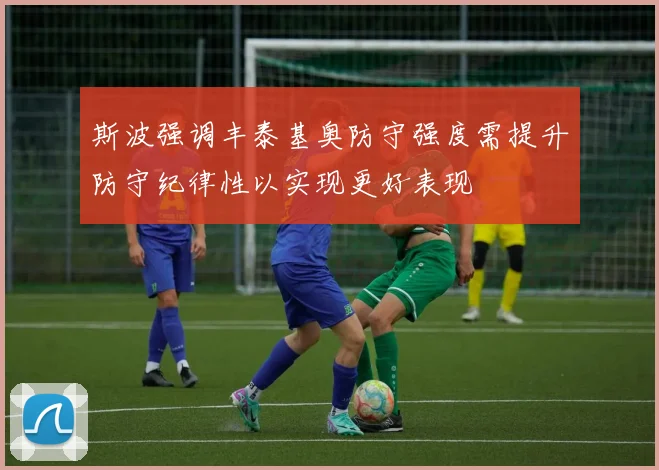 斯波强调丰泰基奥防守强度需提升防守纪律性以实现更好表现