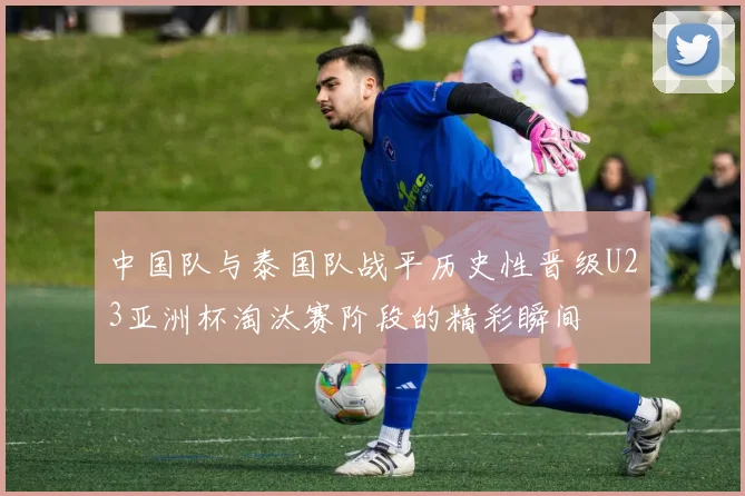中国队与泰国队战平历史性晋级U23亚洲杯淘汰赛阶段的精彩瞬间