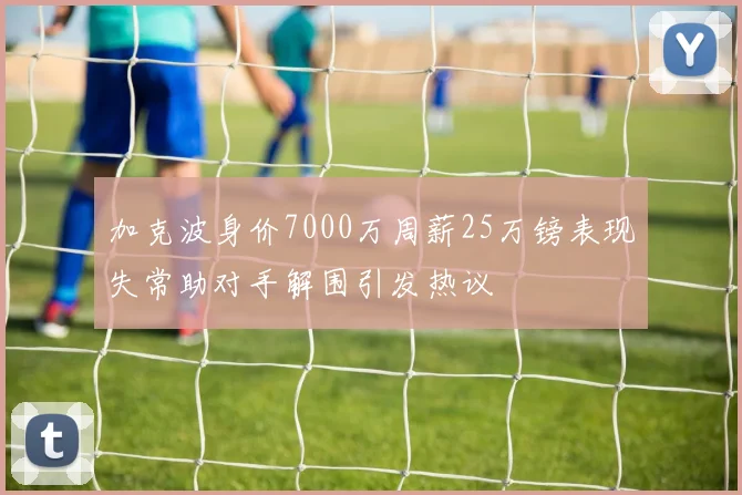 加克波身价7000万周薪25万镑表现失常助对手解围引发热议