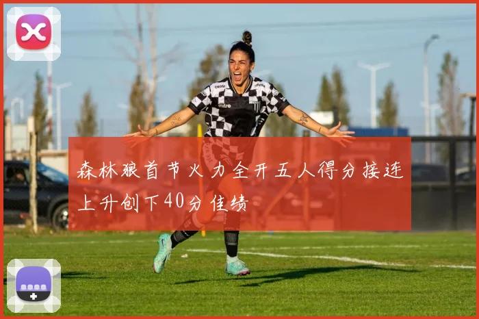 森林狼首节火力全开五人得分接连上升创下40分佳绩