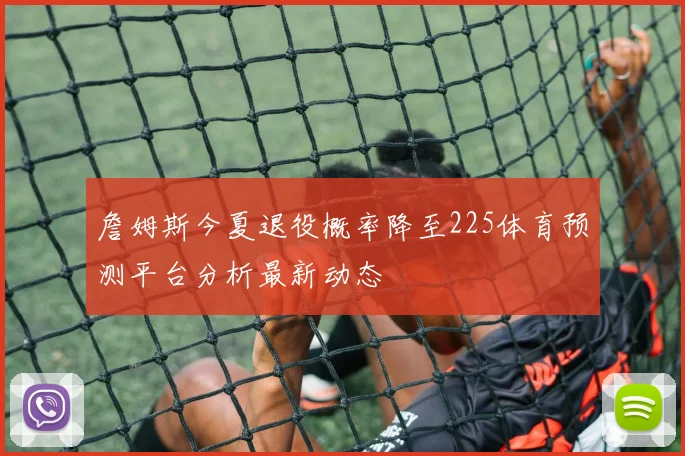 詹姆斯今夏退役概率降至225体育预测平台分析最新动态