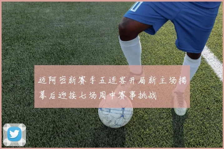 迈阿密新赛季五连客开局新主场揭幕后迎接七场周中赛事挑战