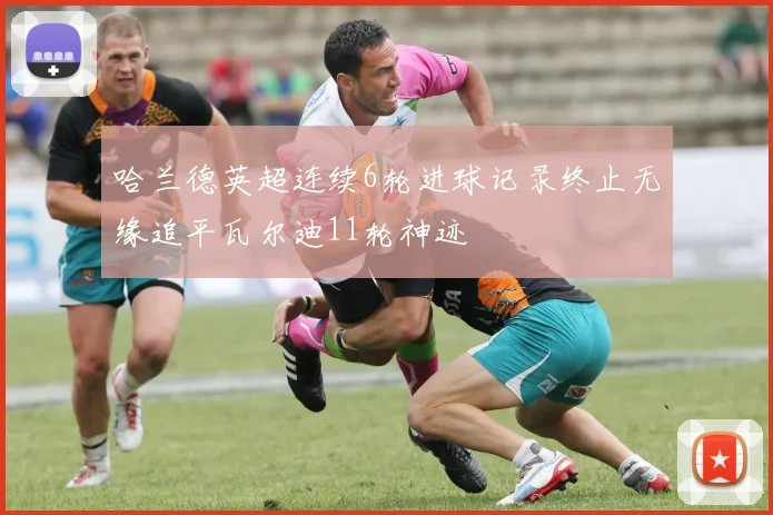 哈兰德英超连续6轮进球记录终止无缘追平瓦尔迪11轮神迹