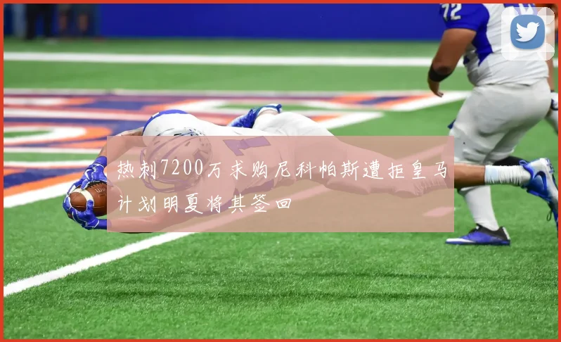 热刺7200万求购尼科帕斯遭拒皇马计划明夏将其签回