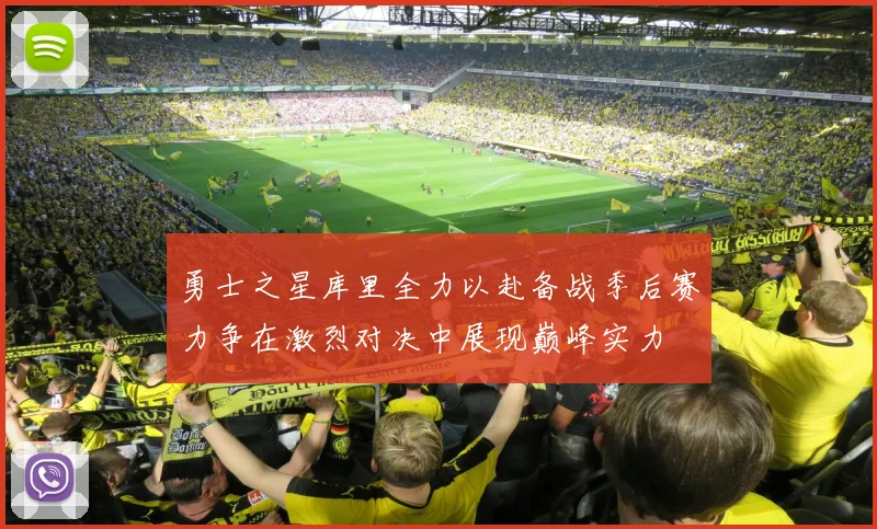 勇士之星库里全力以赴备战季后赛力争在激烈对决中展现巅峰实力